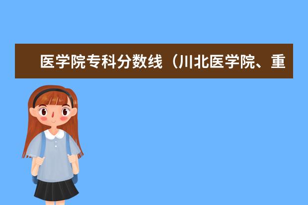 医学院专科分数线（川北医学院、重庆山峡技术学院历年来专科一批录取分数线、）