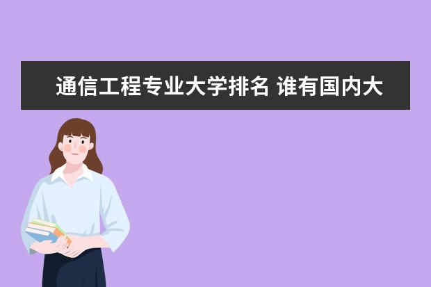 通信工程专业大学排名 谁有国内大学通信工程的排名？二本一本都包括了。。。。。。。谢谢啊