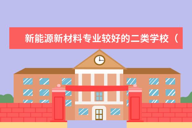 新能源新材料专业较好的二类学校（跪求材料专业的大学排名）