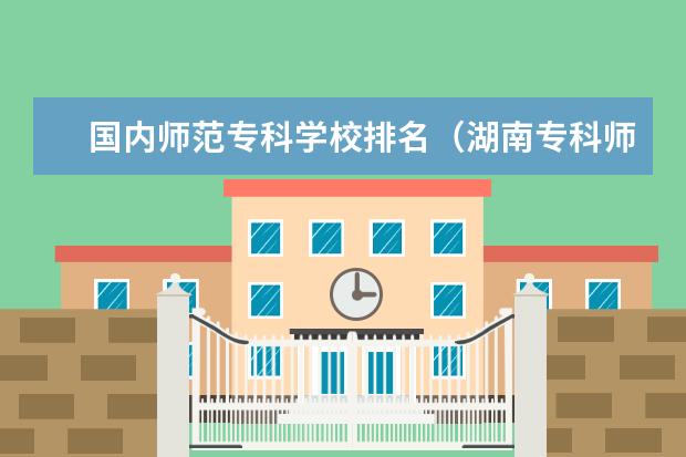 国内师范专科学校排名（湖南专科师范学校排名）