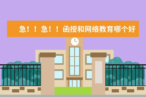 急！！急！！函授和网络教育哪个好一点，专升本的，机关单位要承认的，谢谢！！！的