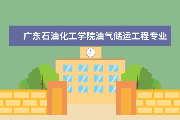 广东石油化工学院油气储运工程专业怎么样？在全国排名怎样？