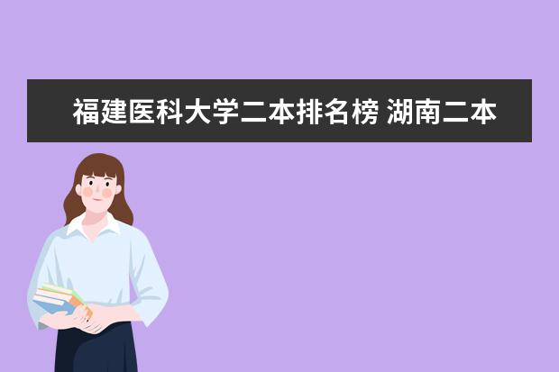 福建医科大学二本排名榜 湖南二本医学院校排名二本医学院校排名