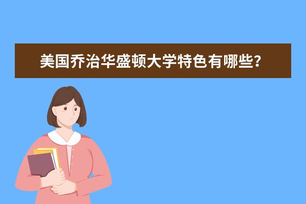 美国乔治华盛顿大学特色有哪些？