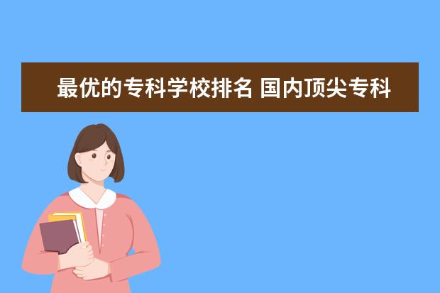 最优的专科学校排名 国内顶尖专科大学排名