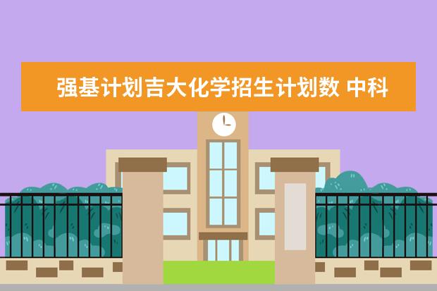 强基计划吉大化学招生计划数 中科大强基计划招生人数