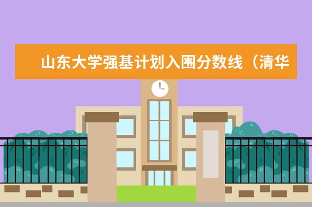 山东大学强基计划入围分数线（清华大学强基计划入围名单）