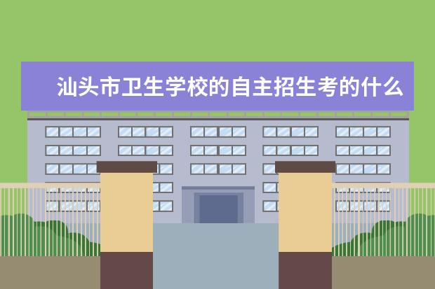 汕头市卫生学校的自主招生考的什么