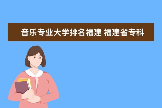 音乐专业大学排名福建 福建省专科学校排名