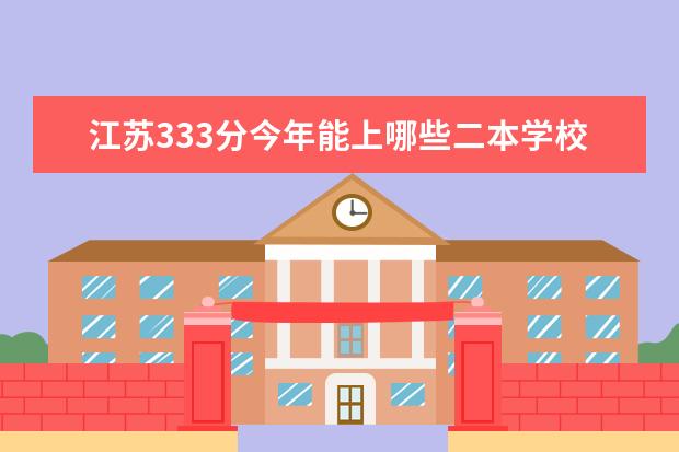 江苏333分今年能上哪些二本学校？省内或者离江苏不是太远的都行