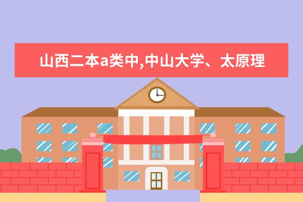 山西二本a类中,中山大学、太原理工大学和山西大学那个最好? 山西二本院校排名