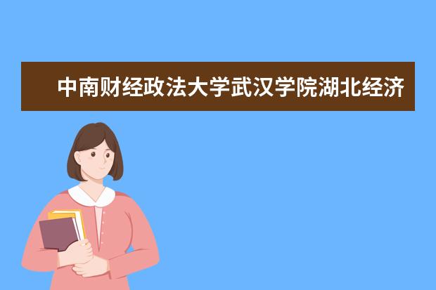 中南财经政法大学武汉学院湖北经济学院法商学院武昌理工学院三个院校排名怎么排最好