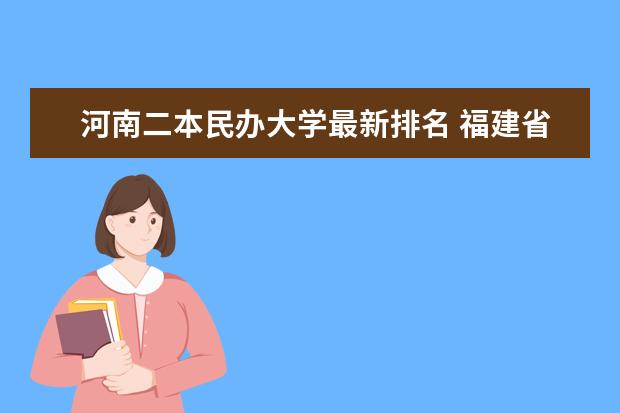 河南二本民办大学最新排名 福建省最厉害的4所民办二本院校是哪几所？