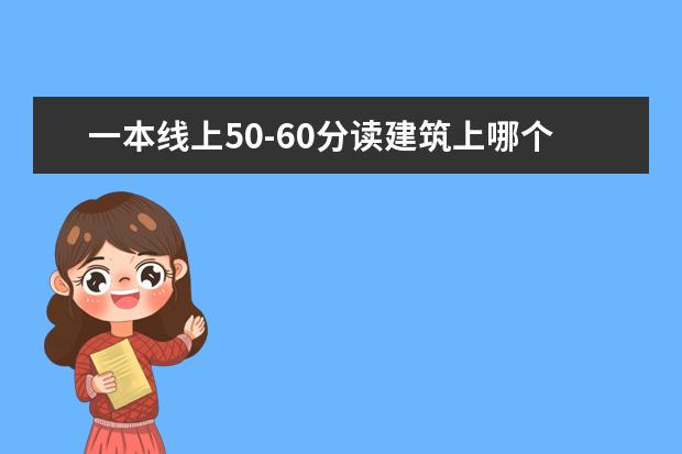 一本线上50-60分读建筑上哪个学校啊