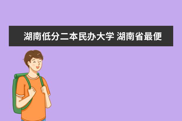 湖南低分二本民办大学 湖南省最便宜的民办二本