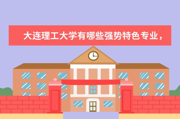 大连理工大学有哪些强势特色专业，最好能有排名。另外这个学校的就业情况怎么样