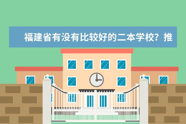 福建省有没有比较好的二本学校？推荐几个 福建本二院校排名