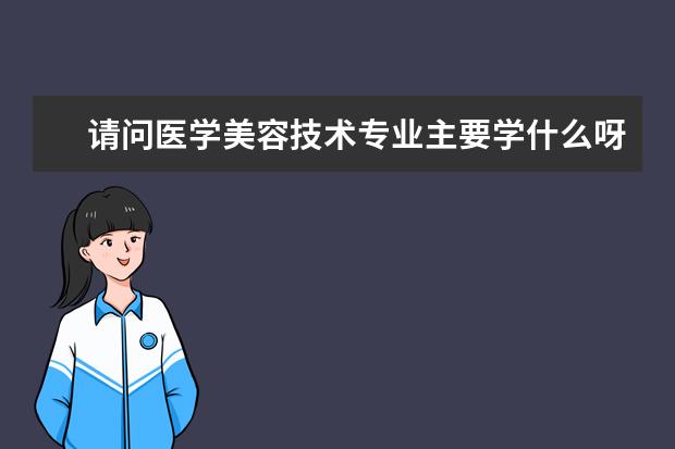 请问医学美容技术专业主要学什么呀？