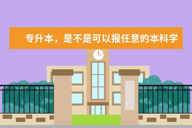 专升本，是不是可以报任意的本科学校，如果进入了本科学校，还继续学原本的专业吗？