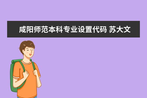 咸阳师范本科专业设置代码 苏大文正学院的专业代码？急求