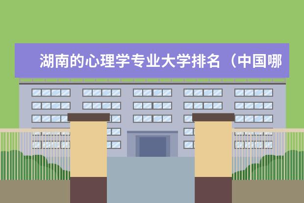 湖南的心理学专业大学排名（中国哪所大学的心理系最好?）