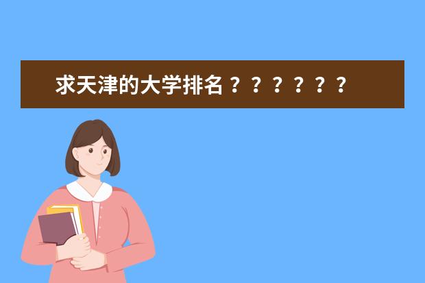 求天津的大学排名 ？？？？？？ 天津市的大学排名？ 从文科 理工 艺术类三方面比较！~~~。