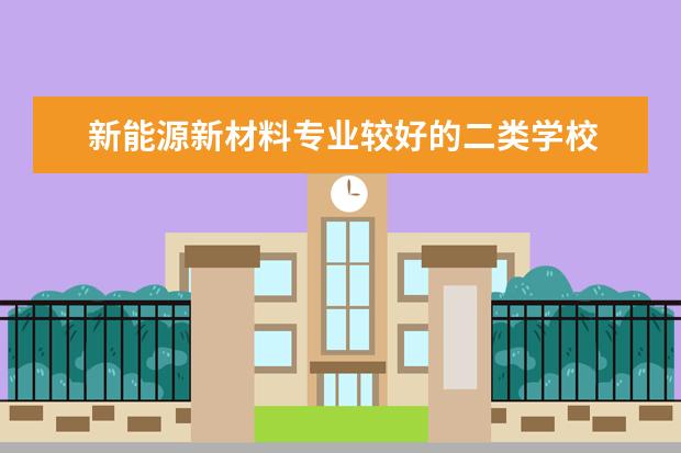 新能源新材料专业较好的二类学校 求 新能源科学与工程专业 排名