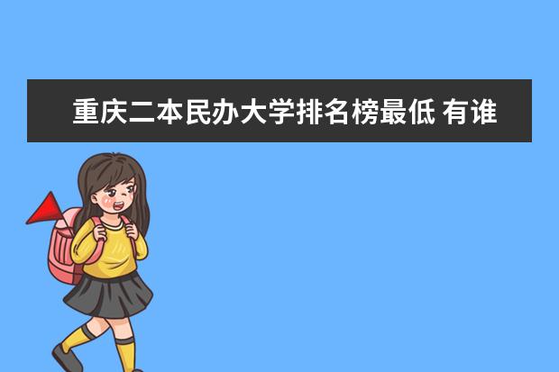 重庆二本民办大学排名榜最低 有谁知道重庆高校排名给我说哈撒、