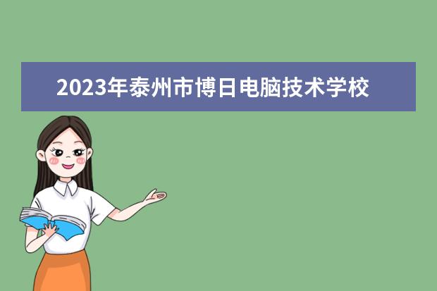 2023年泰州市博日电脑技术学校招生简章收费标准公办还是民办师资怎么样