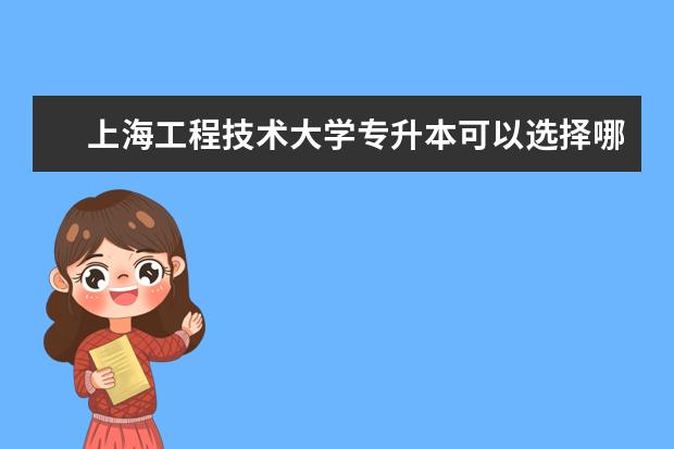 上海工程技术大学专升本可以选择哪些专业报考？