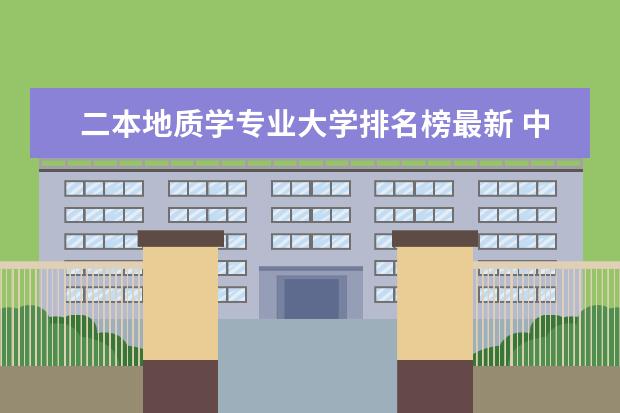 二本地质学专业大学排名榜最新 中国的大学地质专业排名