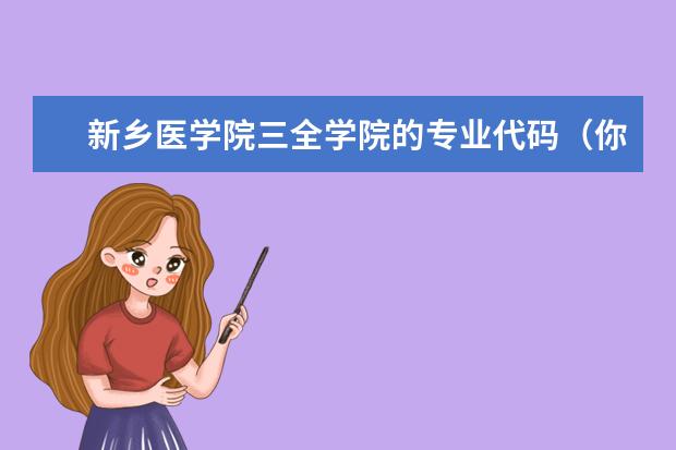 新乡医学院三全学院的专业代码（你们填志愿，专业代码上哪找啊？不买招生指南的苦B们，求解救，求帮助。广西的专业代码有规律么）