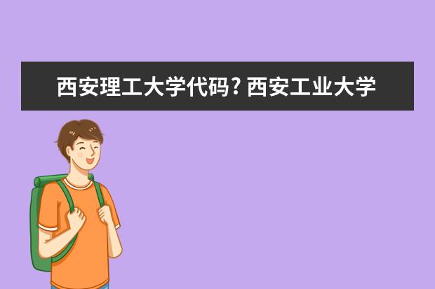 西安理工大学代码? 西安工业大学环境科学专业代码