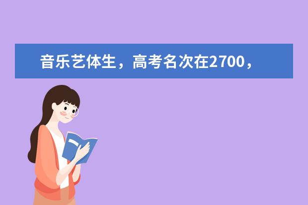 音乐艺体生，高考名次在2700，专业课超二十分，文化课超六十分，哪些