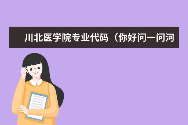 川北医学院专业代码（你好问一问河南科技大学临床医学的两位数专业代码）