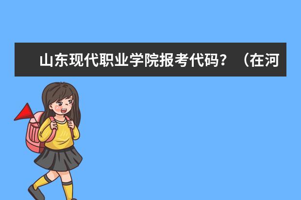 山东现代职业学院报考代码？（在河南招生的部分的院校代码）