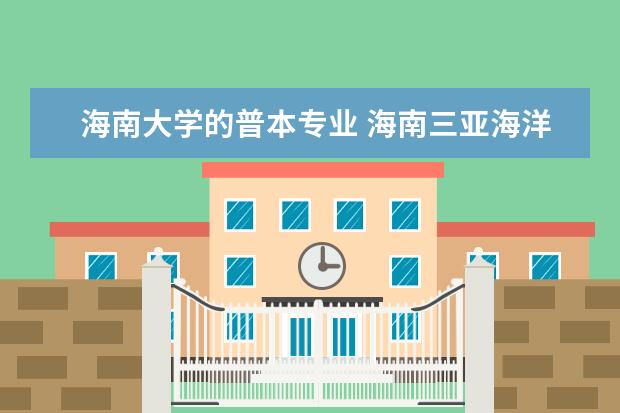 海南大学的普本专业 海南三亚海洋热带学院有三本么