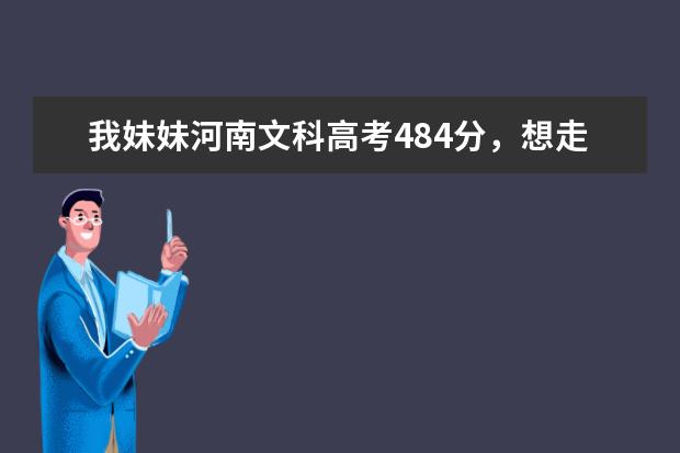 我妹妹河南文科高考484分，想走二本，请问大侠有什么可以帮助的么？那些学校会降分录取？