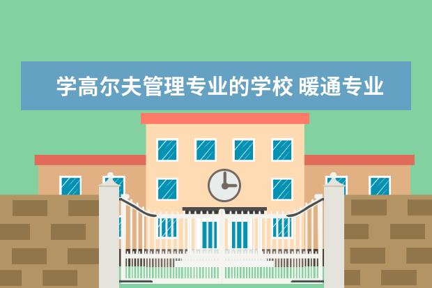 学高尔夫管理专业的学校 暖通专业高校排名