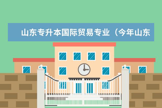 山东专升本国际贸易专业（今年山东省对口高职因那些学校？）