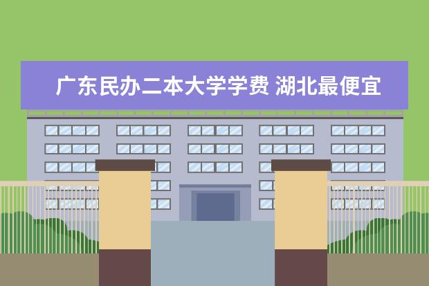 广东民办二本大学学费 湖北最便宜的民办大学