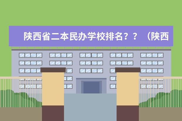 陕西省二本民办学校排名？？（陕西省民办二本大学排名及分数线）