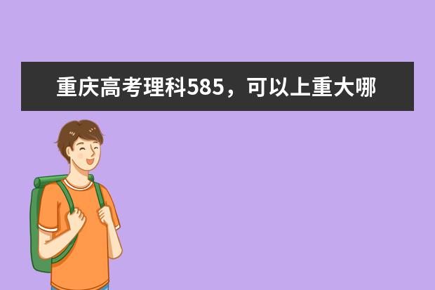 重庆高考理科585，可以上重大哪些专业，详细点，谢谢各位！