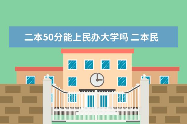 二本50分能上民办大学吗 二本民办大学与公办一专高考录取分数线