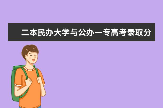 二本民办大学与公办一专高考录取分数线（二本选公办好还是民办大学好）