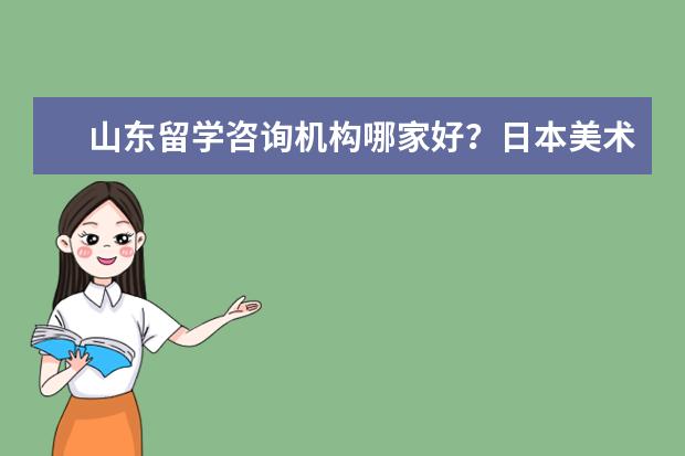 山东留学咨询机构哪家好？日本美术专业好的学校是哪个