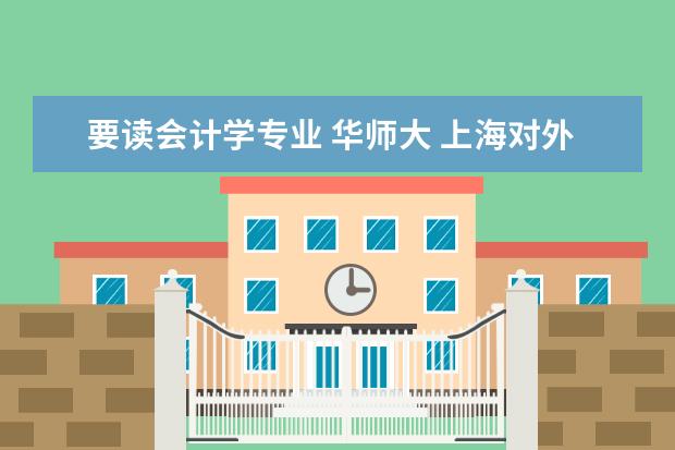 要读会计学专业 华师大 上海对外贸易 上海大学 立信会计 哪个比较好?