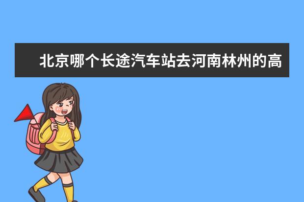 北京哪个长途汽车站去河南林州的高客比较多服务比较好