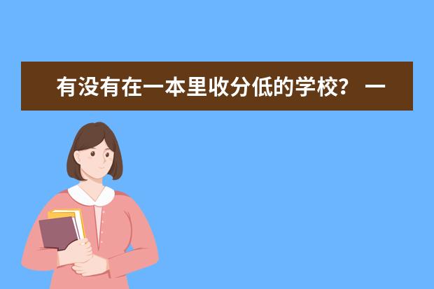 有没有在一本里收分低的学校？ 一本大学录取分数较低但教学质量还是很好的大学有没有，求推荐