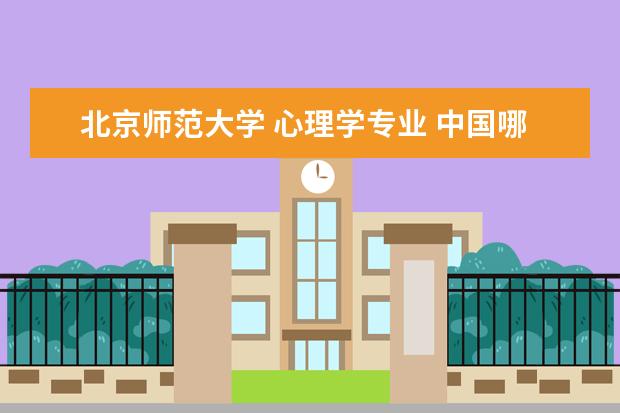 北京师范大学 心理学专业 中国哪几个大学的心理学好，各位推荐一下